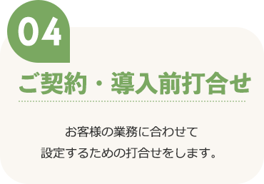 ご契約・導入前打合せ お客様の業務に合わせて設定するための打合せをします